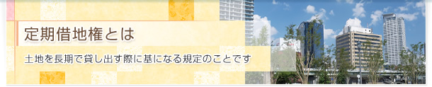 定期借地権とは 土地を長期で貸し出す際に基になる規定のことです