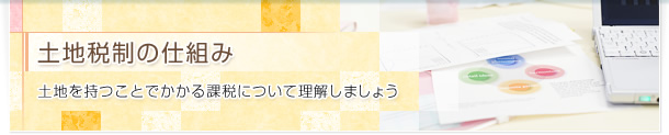 土地税制の仕組み 土地を持つことでかかる課税について理解しましょう