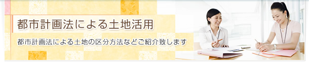 都市計画法による土地活用 都市計画法による土地の区分方法などご紹介致します